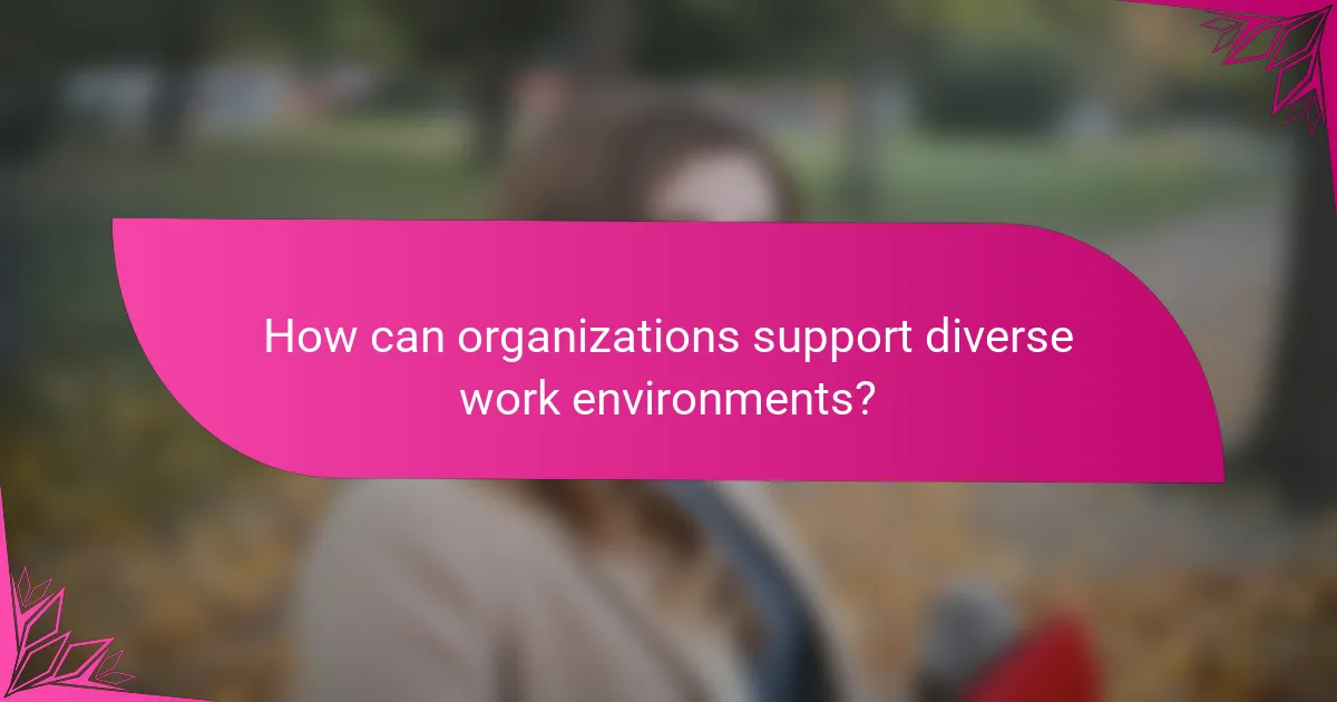 How can organizations support diverse work environments?