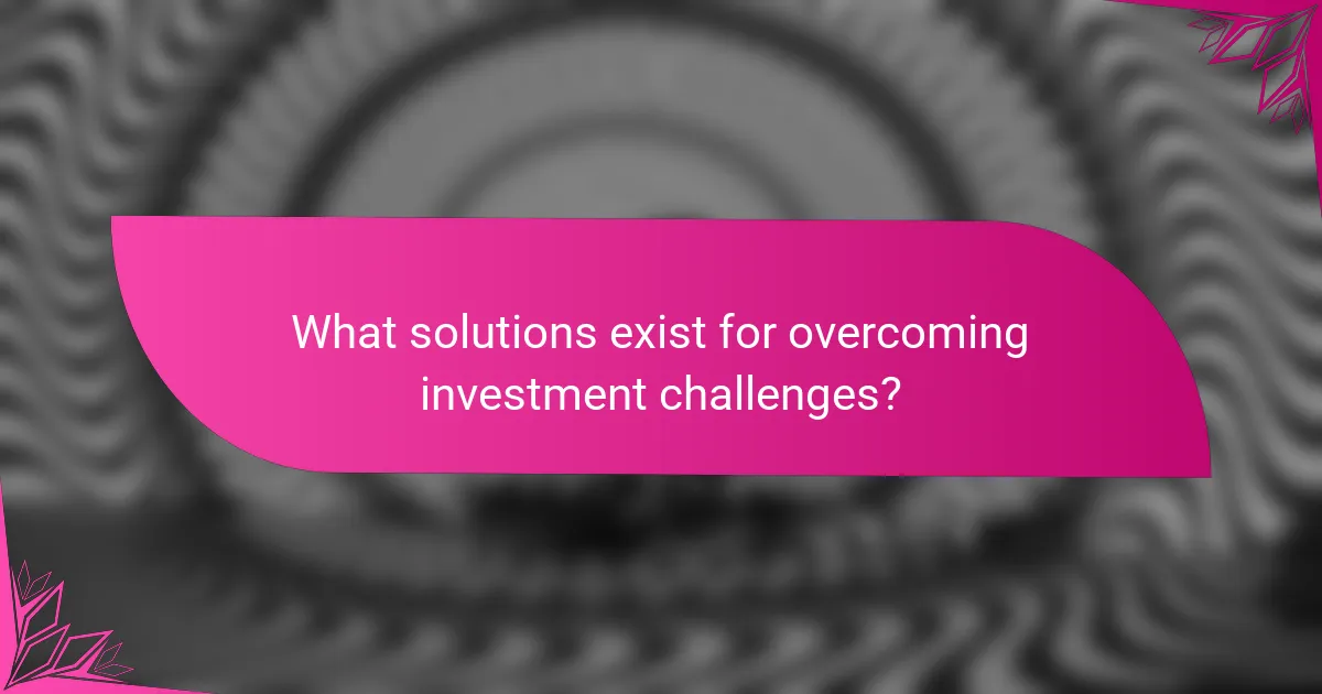 What solutions exist for overcoming investment challenges?